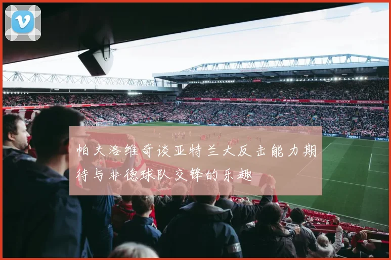 帕夫洛维奇谈亚特兰大反击能力期待与非德球队交锋的乐趣