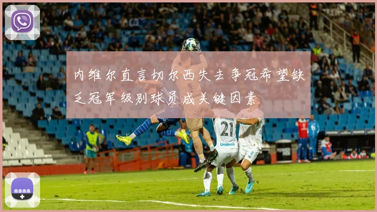 内维尔直言切尔西失去争冠希望缺乏冠军级别球员成关键因素