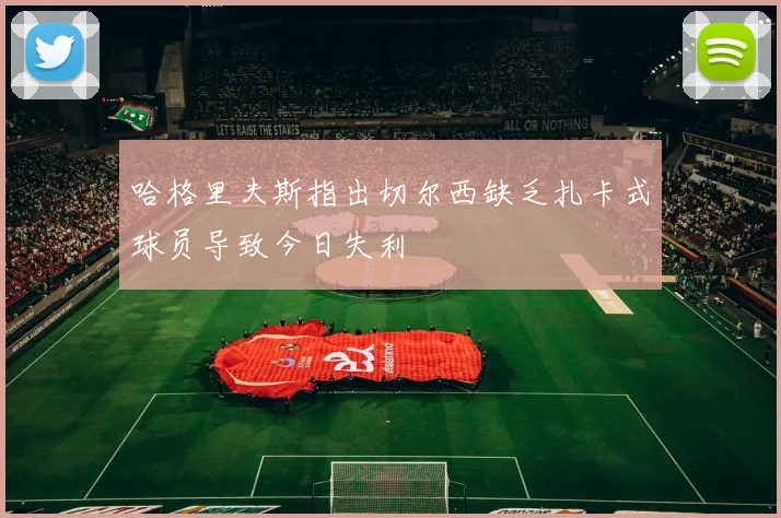 哈格里夫斯指出切尔西缺乏扎卡式球员导致今日失利