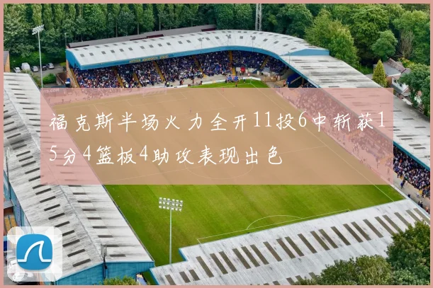 福克斯半场火力全开11投6中斩获15分4篮板4助攻表现出色