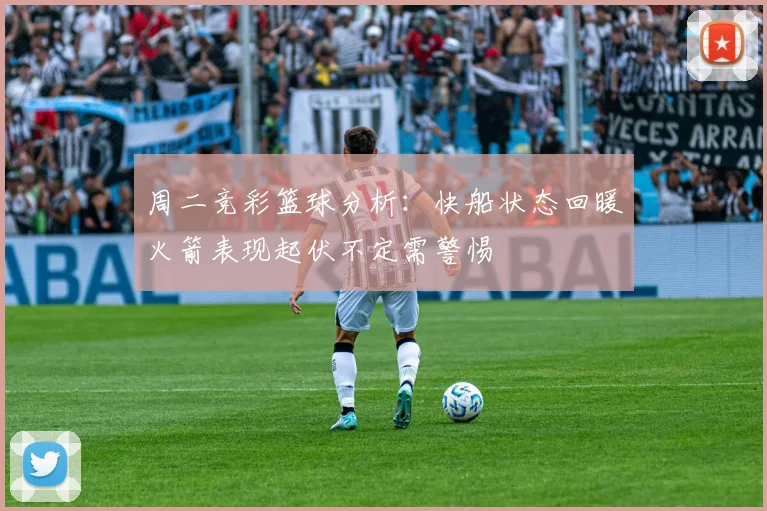 周二竞彩篮球分析：快船状态回暖火箭表现起伏不定需警惕