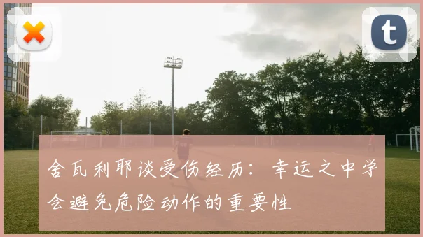 舍瓦利耶谈受伤经历：幸运之中学会避免危险动作的重要性