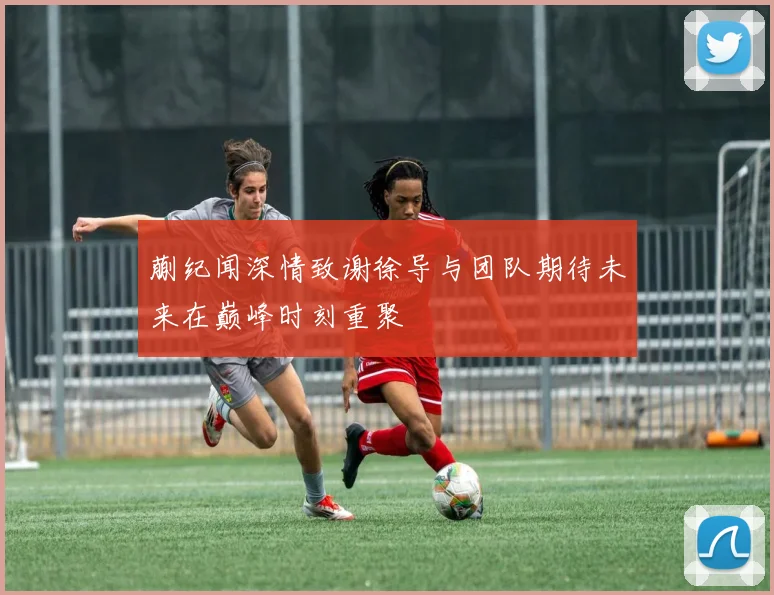 蒯纪闻深情致谢徐导与团队期待未来在巅峰时刻重聚