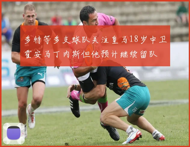 多特等多支球队关注皇马18岁中卫霍安马丁内斯但他预计继续留队
