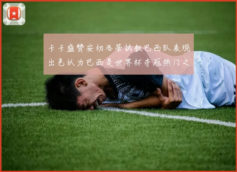 卡卡盛赞安切洛蒂执教巴西队表现出色认为巴西是世界杯夺冠热门之选