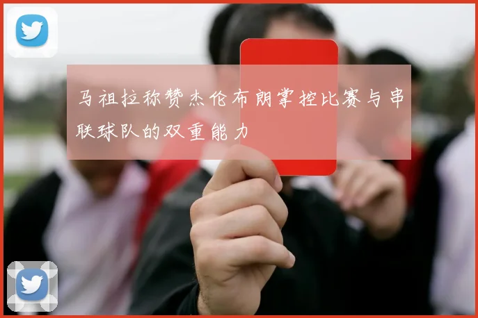 马祖拉称赞杰伦布朗掌控比赛与串联球队的双重能力