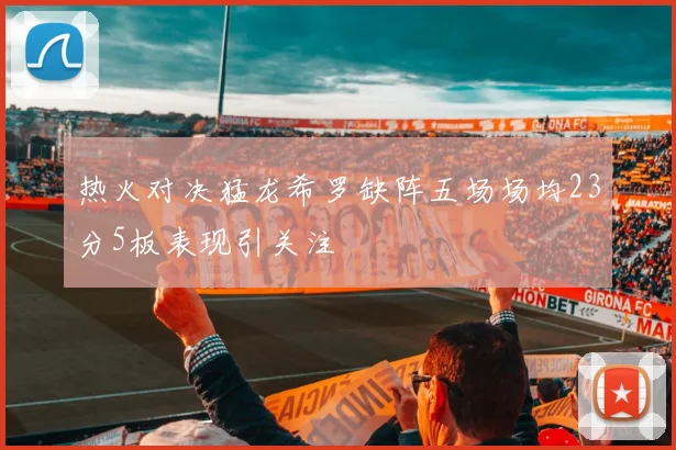 热火对决猛龙希罗缺阵五场场均23分5板表现引关注