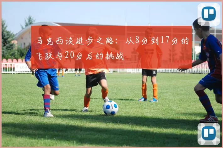 马克西谈进步之路：从8分到17分的飞跃与20分后的挑战