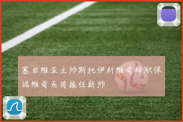 塞尔维亚主帅斯托伊科维奇辞职保诺维奇或将接任新帅