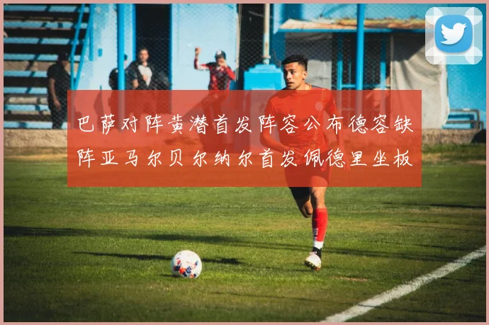 巴萨对阵黄潜首发阵容公布德容缺阵亚马尔贝尔纳尔首发佩德里坐板凳