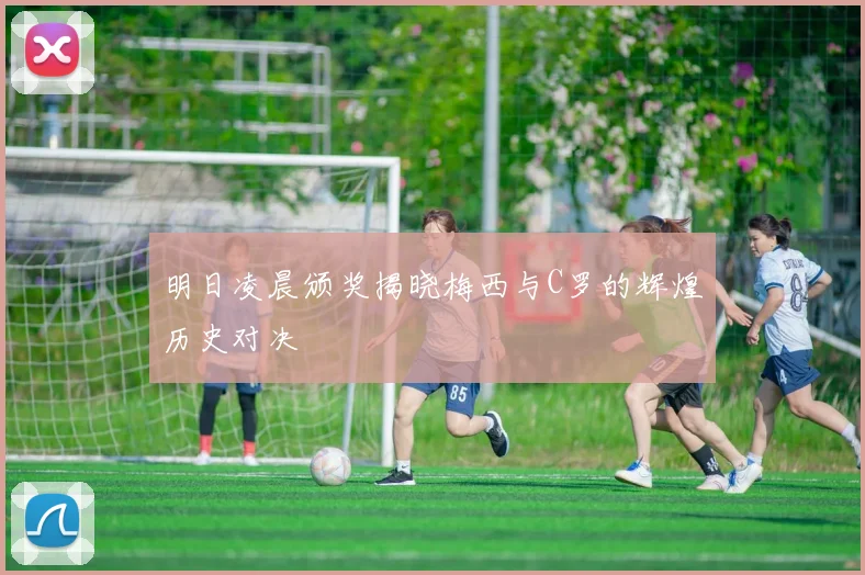 明日凌晨颁奖揭晓梅西与C罗的辉煌历史对决