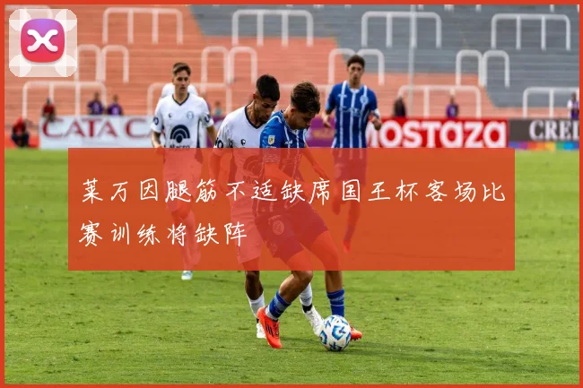 莱万因腿筋不适缺席国王杯客场比赛训练将缺阵