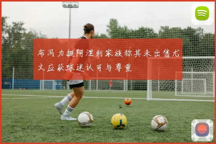布冯力挺阿涅利家族称其未出售尤文应获球迷认可与尊重