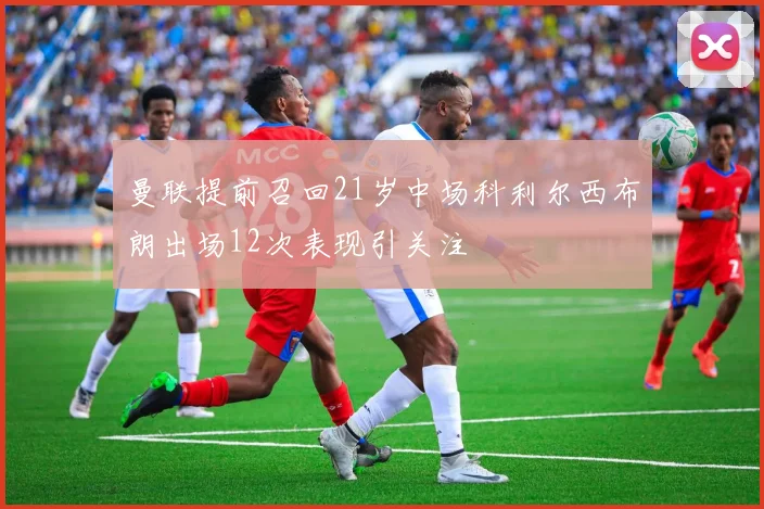 曼联提前召回21岁中场科利尔西布朗出场12次表现引关注