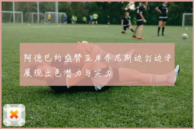 阿德巴约盛赞亚库乔尼斯边打边学展现出色潜力与实力