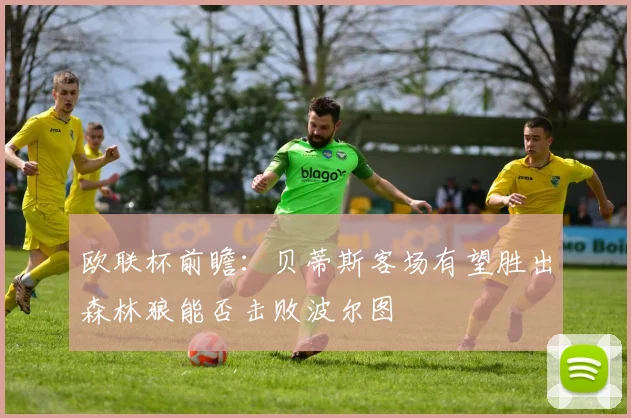 欧联杯前瞻：贝蒂斯客场有望胜出森林狼能否击败波尔图