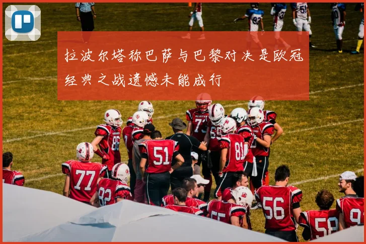 拉波尔塔称巴萨与巴黎对决是欧冠经典之战遗憾未能成行