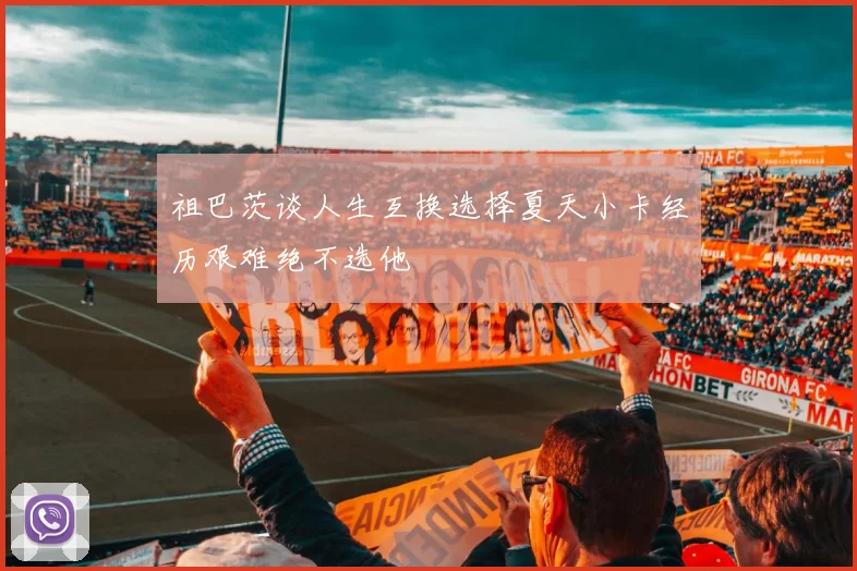 祖巴茨谈人生互换选择夏天小卡经历艰难绝不选他