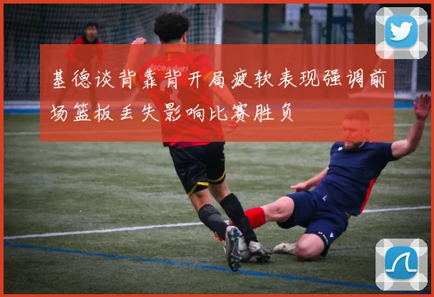 基德谈背靠背开局疲软表现强调前场篮板丢失影响比赛胜负