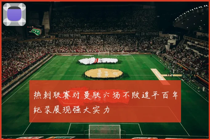 热刺联赛对曼联六场不败追平百年纪录展现强大实力