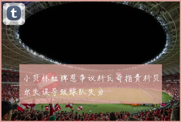 小贝林红牌惹争议科瓦奇指责科贝尔失误导致球队失分