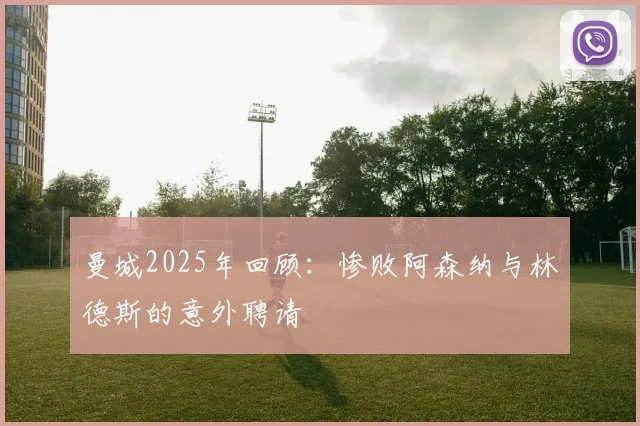 曼城2025年回顾：惨败阿森纳与林德斯的意外聘请