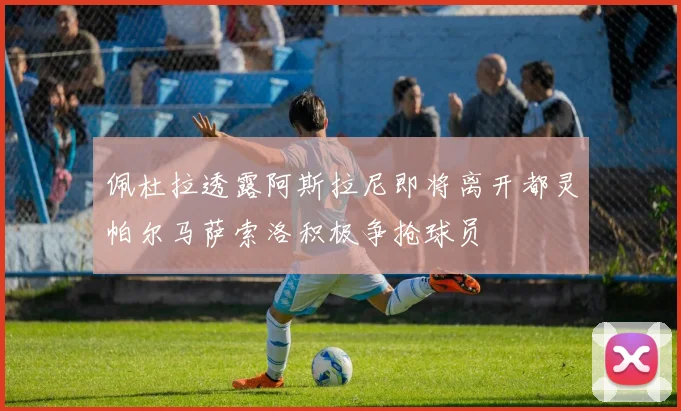 佩杜拉透露阿斯拉尼即将离开都灵帕尔马萨索洛积极争抢球员