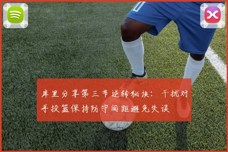 库里分享第三节逆转秘诀：干扰对手投篮保持防守间距避免失误