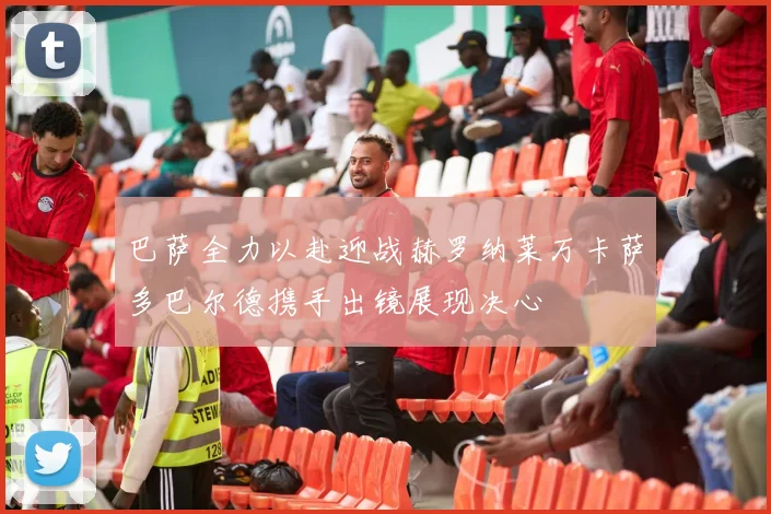 巴萨全力以赴迎战赫罗纳莱万卡萨多巴尔德携手出镜展现决心