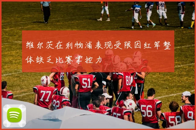维尔茨在利物浦表现受限因红军整体缺乏比赛掌控力