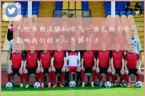 杰伦布朗谈球队士气一场失利不会影响我们的决心与执行力