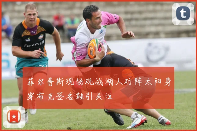 菲尔普斯现场观战湖人对阵太阳身穿布克签名鞋引关注