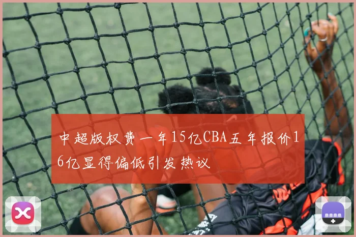 中超版权费一年15亿CBA五年报价16亿显得偏低引发热议
