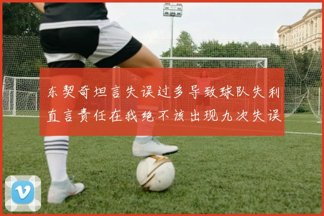 东契奇坦言失误过多导致球队失利直言责任在我绝不该出现九次失误