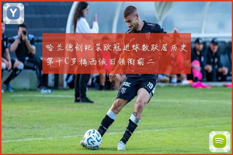 哈兰德创纪录欧冠进球数跃居历史第十C罗梅西依旧领衔前二