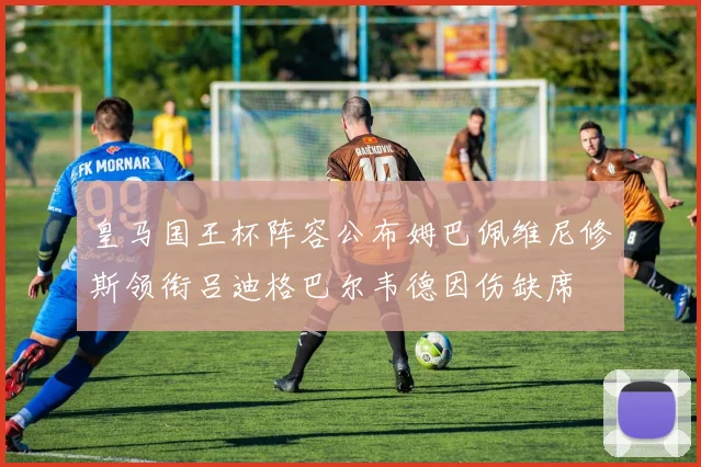 皇马国王杯阵容公布姆巴佩维尼修斯领衔吕迪格巴尔韦德因伤缺席