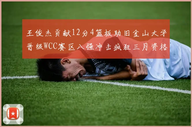 王俊杰贡献12分4篮板助旧金山大学晋级WCC赛区八强冲击疯狂三月资格