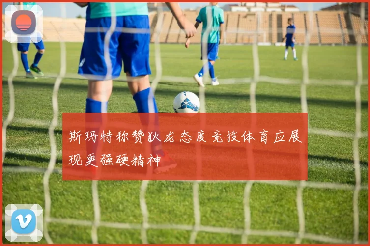 斯玛特称赞狄龙态度竞技体育应展现更强硬精神
