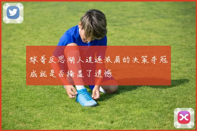 球哥反思湖人追逐浓眉的决策夺冠成就是否掩盖了遗憾