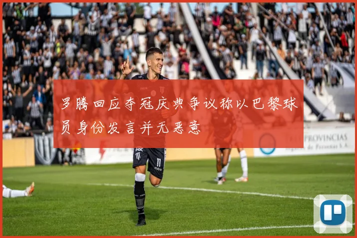 罗腾回应夺冠庆典争议称以巴黎球员身份发言并无恶意