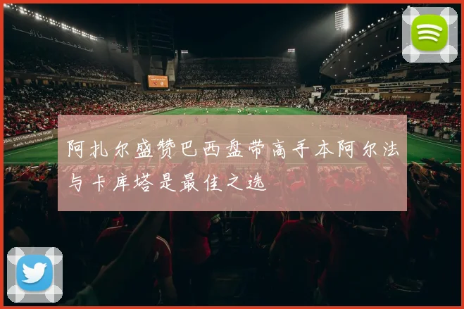 阿扎尔盛赞巴西盘带高手本阿尔法与卡库塔是最佳之选
