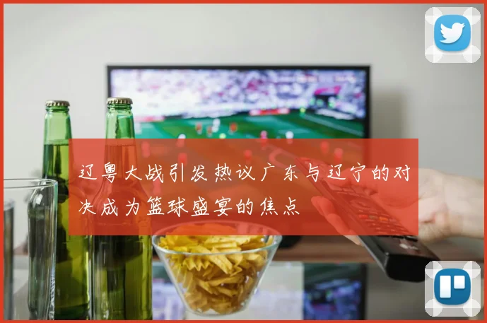 辽粤大战引发热议广东与辽宁的对决成为篮球盛宴的焦点