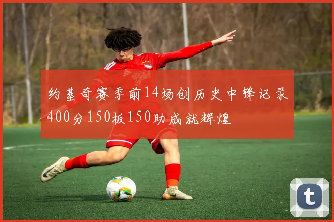 约基奇赛季前14场创历史中锋记录400分150板150助成就辉煌
