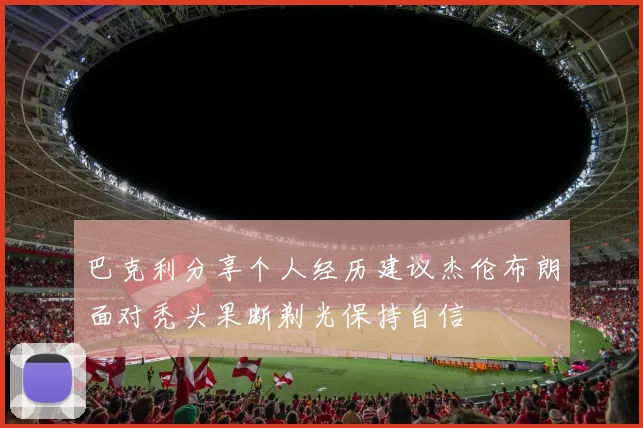 巴克利分享个人经历建议杰伦布朗面对秃头果断剃光保持自信