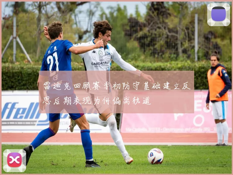 雷迪克回顾赛季初防守基础建立反思后期表现为何偏离轨道