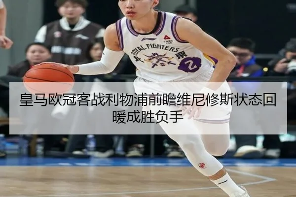 皇马欧冠客战利物浦前瞻维尼修斯状态回暖成胜负手